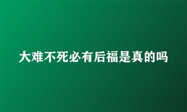 大难不死必有后福是真的吗