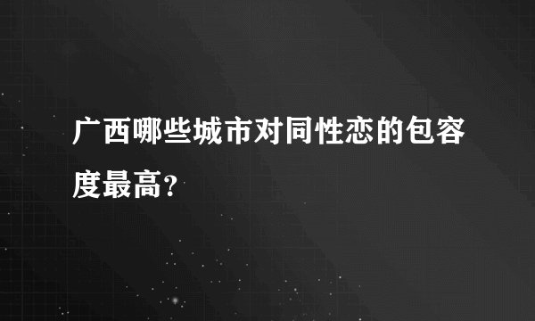 广西哪些城市对同性恋的包容度最高？
