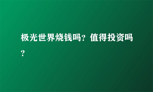 极光世界烧钱吗?值得投资吗?