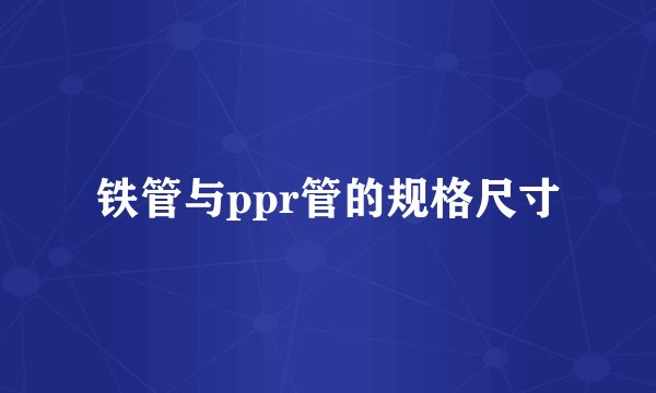 铁管与ppr管的规格尺寸