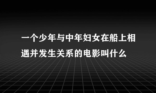 一个少年与中年妇女在船上相遇并发生关系的电影叫什么