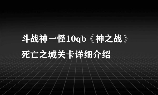斗战神一怪10qb《神之战》死亡之城关卡详细介绍
