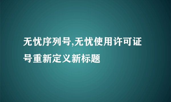 无忧序列号,无忧使用许可证号重新定义新标题