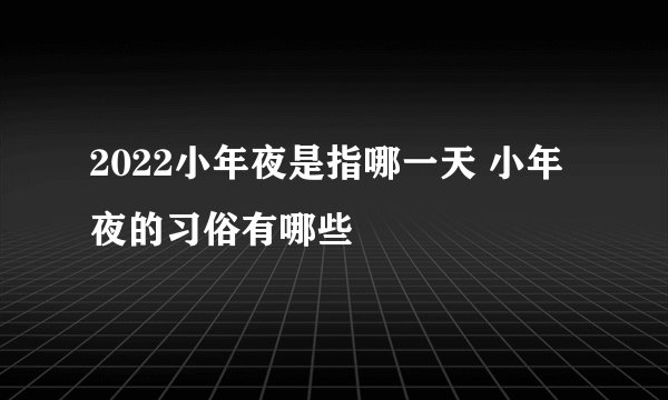 2022小年夜是指哪一天 小年夜的习俗有哪些