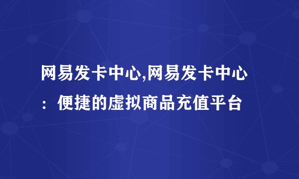 网易发卡中心,网易发卡中心：便捷的虚拟商品充值平台