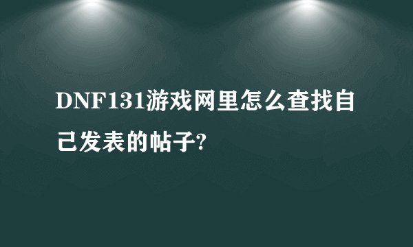 DNF131游戏网里怎么查找自己发表的帖子?