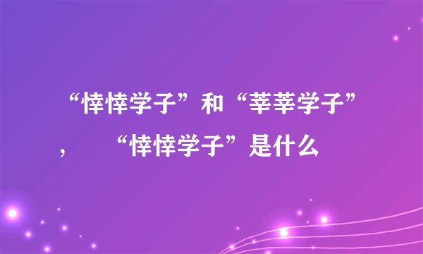 “悻悻学子”和“莘莘学子”， “悻悻学子”是什么