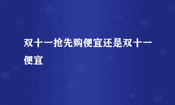 双十一抢先购便宜还是双十一便宜