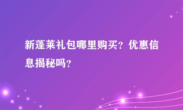 新蓬莱礼包哪里购买？优惠信息揭秘吗？