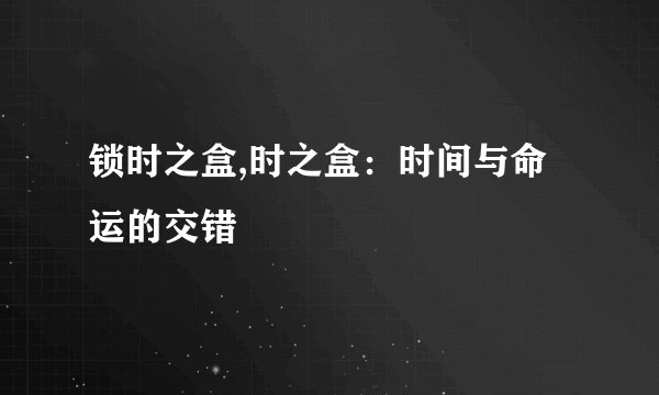 锁时之盒,时之盒:时间与命运的交错