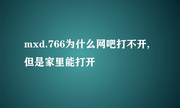 mxd.766为什么网吧打不开,但是家里能打开