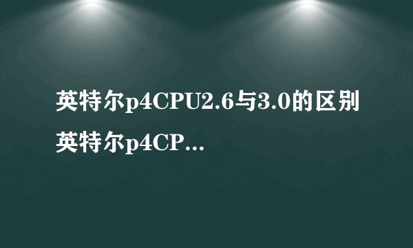 英特尔p4CPU2.6与3.0的区别英特尔p4CPU2.6与3.