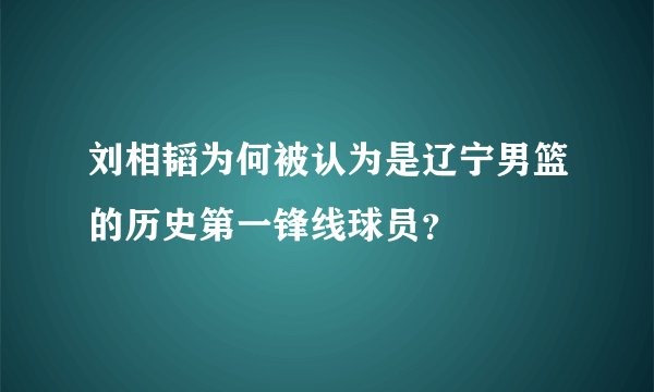 刘相韬为何被认为是辽宁男篮的历史第一锋线球员？