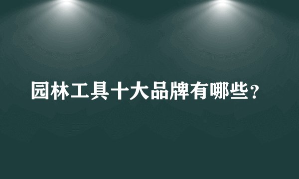 园林工具十大品牌有哪些？