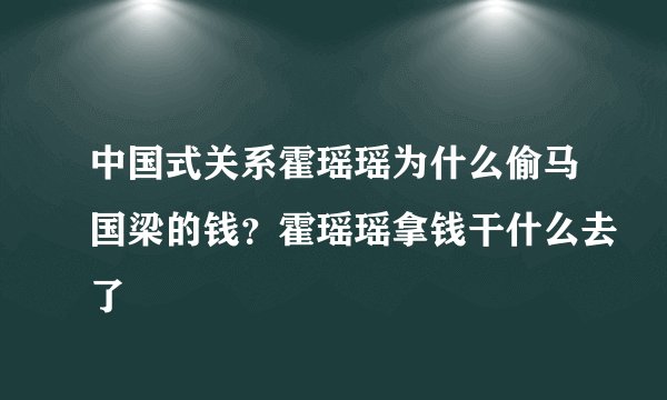中国式关系霍瑶瑶为什么偷马国梁的钱？霍瑶瑶拿钱干什么去了