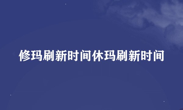 修玛刷新时间休玛刷新时间