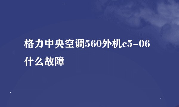 格力中央空调560外机c5-06什么故障