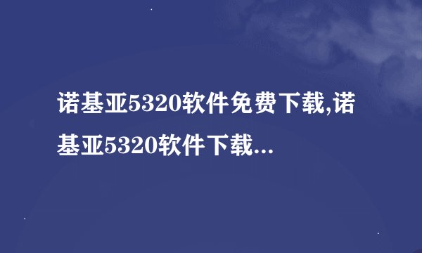 诺基亚5320软件免费下载,诺基亚5320软件下载免费享用