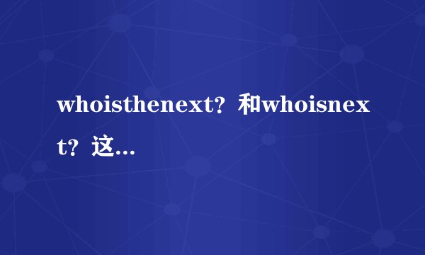whoisthenext?和whoisnext?这两句有语法问题吗?还是都对?