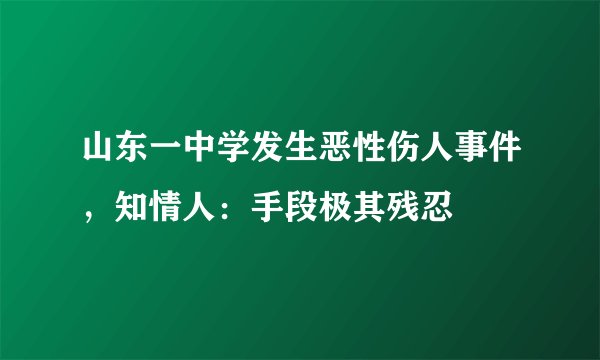 山东一中学发生恶性伤人事件，知情人：手段极其残忍