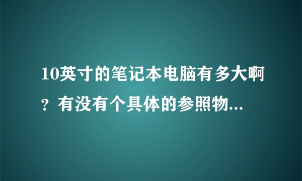 10英寸的笔记本电脑有多大啊？有没有个具体的参照物说明一下啊？
