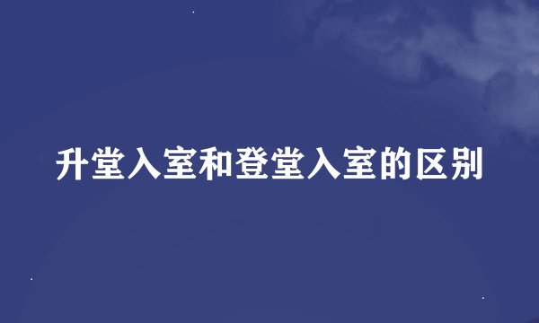 升堂入室和登堂入室的区别