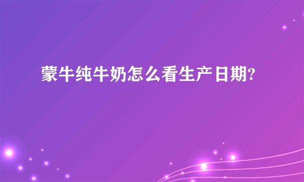 蒙牛纯牛奶怎么看生产日期?