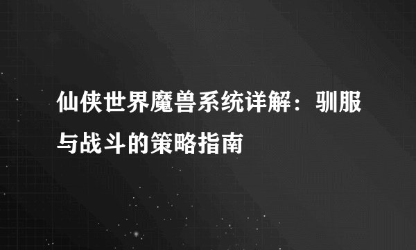 仙侠世界魔兽系统详解：驯服与战斗的策略指南