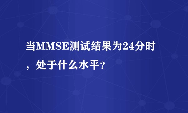 当MMSE测试结果为24分时，处于什么水平？