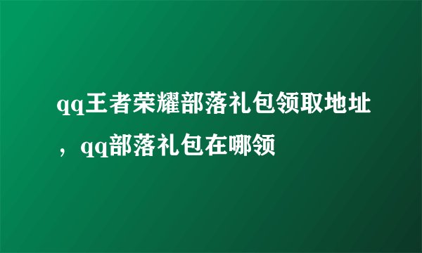 qq王者荣耀部落礼包领取地址，qq部落礼包在哪领