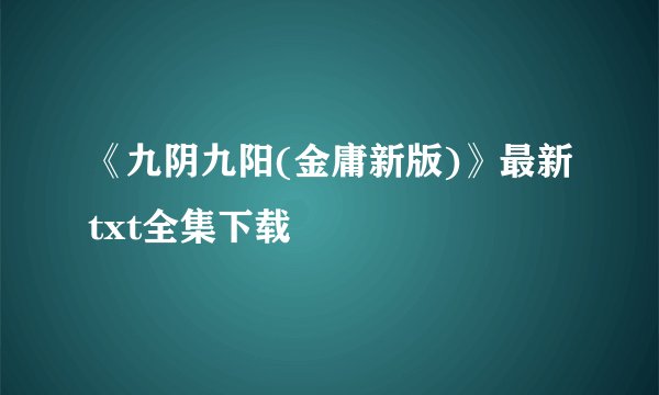 《九阴九阳(金庸新版)》最新txt全集下载