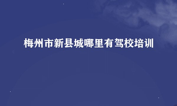 梅州市新县城哪里有驾校培训