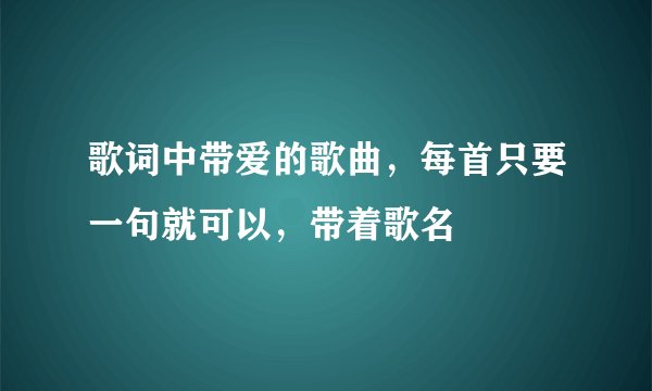 歌词中带爱的歌曲，每首只要一句就可以，带着歌名