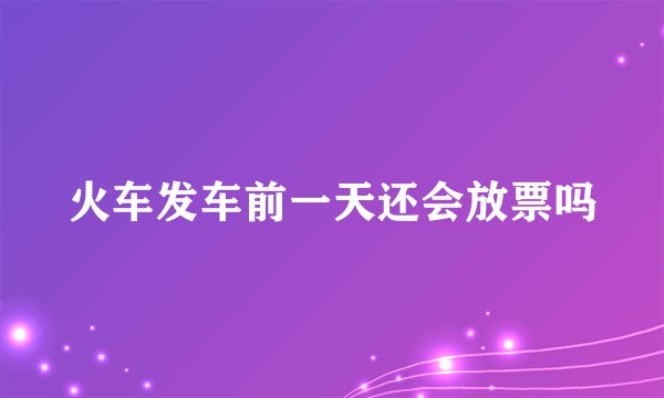 火车发车前一天还会放票吗