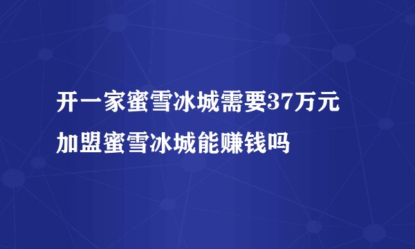 开一家蜜雪冰城需要37万元 加盟蜜雪冰城能赚钱吗