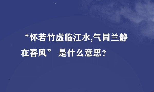 “怀若竹虚临江水,气同兰静在春风” 是什么意思？