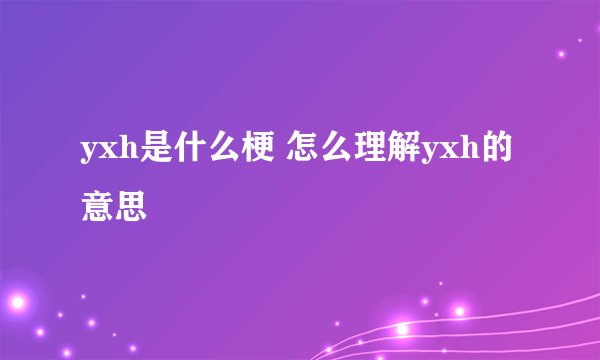 yxh是什么梗 怎么理解yxh的意思