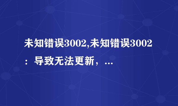 未知错误3002,未知错误3002:导致无法更新,请重新尝试