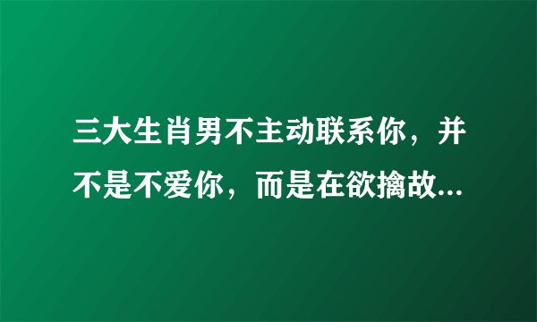 三大生肖男不主动联系你，并不是不爱你，而是在欲擒故纵，分别是谁？