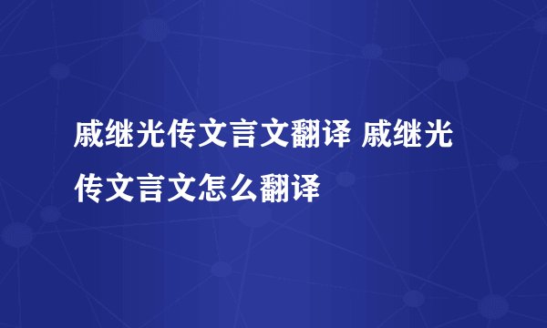 戚继光传文言文翻译 戚继光传文言文怎么翻译