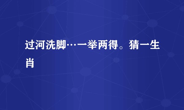 过河洗脚…一举两得。猜一生肖