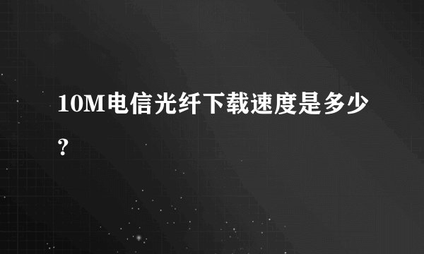 10M电信光纤下载速度是多少？