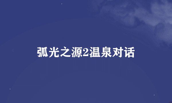 弧光之源2温泉对话
