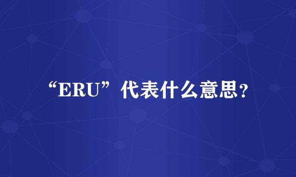 “ERU”代表什么意思？