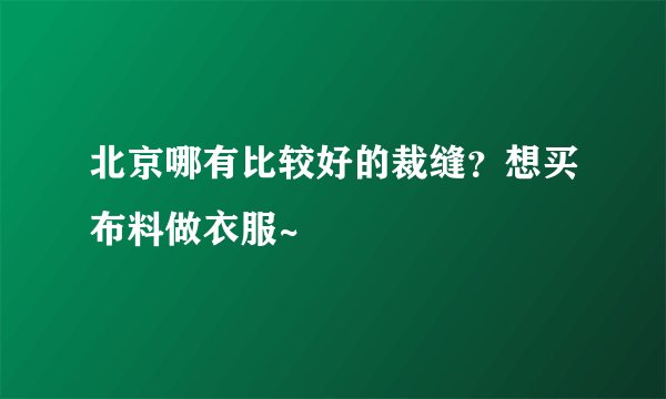 北京哪有比较好的裁缝？想买布料做衣服~