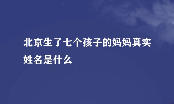 北京生了七个孩子的妈妈真实姓名是什么