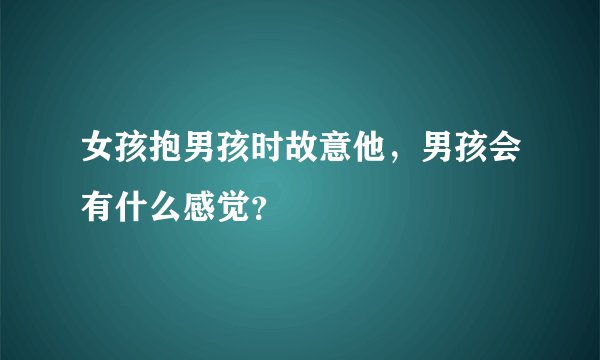 女孩抱男孩时故意他,男孩会有什么感觉?