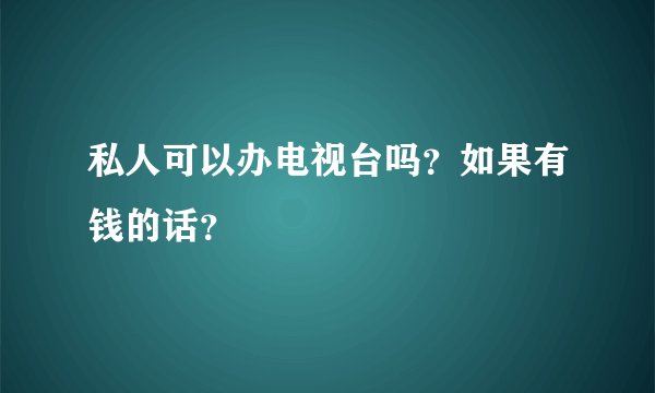 私人可以办电视台吗？如果有钱的话？