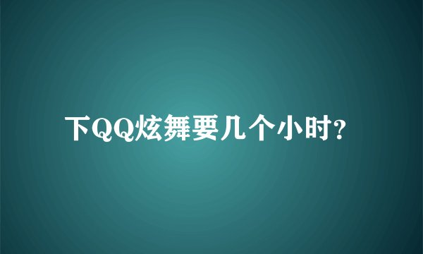 下QQ炫舞要几个小时？