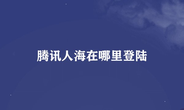 腾讯人海在哪里登陆